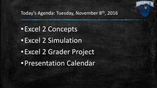 Today’s Agenda: Tuesday, November 8th, 2016
▪Excel 2 Concepts
▪Excel 2 Simulation
▪Excel 2 Grader Project
▪Presentation Calendar
 