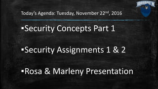 Today’s Agenda: Tuesday, November 22nd, 2016
▪Security Concepts Part 1
▪Security Assignments 1 & 2
▪Rosa & Marleny Presentation
 