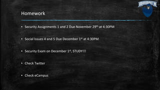 Homework
▪ Security Assignments 1 and 2 Due November 29th at 4:30PM
▪ Social Issues 4 and 5 Due December 1st at 4:30PM
▪ Security Exam on December 1st, STUDY!!!
▪ Check Twitter
▪ Check eCampus
 