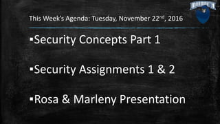 This Week’s Agenda: Tuesday, November 22nd, 2016
▪Security Concepts Part 1
▪Security Assignments 1 & 2
▪Rosa & Marleny Presentation
 