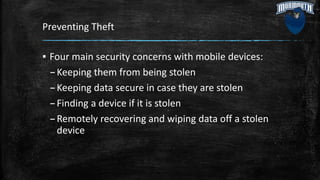 Preventing Theft
▪ Four main security concerns with mobile devices:
–Keeping them from being stolen
–Keeping data secure in case they are stolen
–Finding a device if it is stolen
–Remotely recovering and wiping data off a stolen
device
 