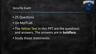 Security Exam
▪ 25 Questions
▪ On MyITLab
▪ The Yellow Text in this PPT are the questions
and answers. The answers are in boldface.
▪ Study those statements.
 