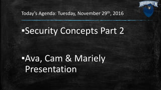 Today’s Agenda: Tuesday, November 29th, 2016
▪Security Concepts Part 2
▪Ava, Cam & Mariely
Presentation
 