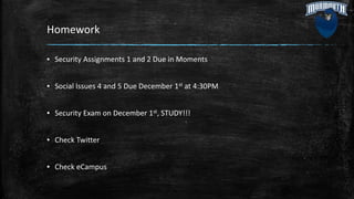 Homework
▪ Security Assignments 1 and 2 Due in Moments
▪ Social Issues 4 and 5 Due December 1st at 4:30PM
▪ Security Exam on December 1st, STUDY!!!
▪ Check Twitter
▪ Check eCampus
 