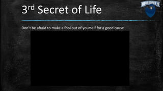 3rd Secret of Life
Don’t be afraid to make a fool out of yourself for a good cause
 