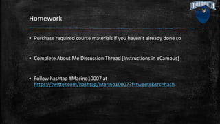 Homework
▪ Purchase required course materials if you haven’t already done so
▪ Complete About Me Discussion Thread [Instructions in eCampus]
▪ Follow hashtag #Marino10007 at
https://twitter.com/hashtag/Marino10007?f=tweets&src=hash
 