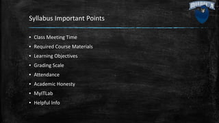 Syllabus Important Points
▪ Class Meeting Time
▪ Required Course Materials
▪ Learning Objectives
▪ Grading Scale
▪ Attendance
▪ Academic Honesty
▪ MyITLab
▪ Helpful Info
 