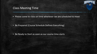 Class Meeting Time
▪ Please come to class on time whenever we are scheduled to meet
▪ Be Prepared [Course Schedule Defines Everything]
▪ Be Ready to Start as soon as our course time starts
 