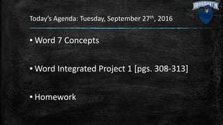 Today’s Agenda: Tuesday, September 27th, 2016
▪ Word 7 Concepts
▪ Word Integrated Project 1 [pgs. 308-313]
▪ Homework
 