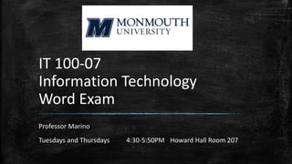 IT 100-07
Information Technology
Word Exam
Professor Marino
Tuesdays and Thursdays 4:30-5:50PM Howard Hall Room 207
 