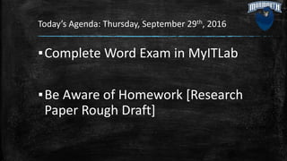 Today’s Agenda: Thursday, September 29th, 2016
▪Complete Word Exam in MyITLab
▪Be Aware of Homework [Research
Paper Rough Draft]
 