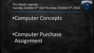 This Week’s Agenda:
Tuesday, October 4th and Thursday, October 6th, 2016
▪Computer Concepts
▪Computer Purchase
Assignment
 