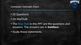 Computer Concepts Exam
▪ 25 Questions
▪ On MyITLab
▪ The Blue Text in this PPT are the questions and
answers. The answers are in boldface.
▪ Study those statements.
 