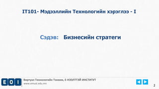 Виртуал Технологийн Тэнхим, Е-НЭЭЛТТЭЙ ИНСТИТУТ
www.emust.edu.mn
IT101- Мэдээллийн Технологийн хэрэглээ - I
Сэдэв: Бизнесийн стратеги
2
 