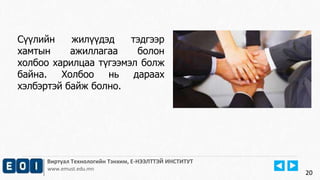 20
Виртуал Технологийн Тэнхим, Е-НЭЭЛТТЭЙ ИНСТИТУТ
www.emust.edu.mn
Сүүлийн жилүүдэд тэдгээр
хамтын ажиллагаа болон
холбоо харилцаа түгээмэл болж
байна. Холбоо нь дараах
хэлбэртэй байж болно.
20
 