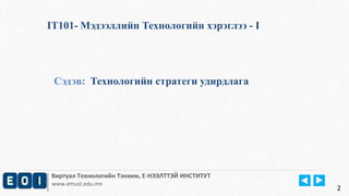 IT101- Мэдээллийн Технологийн хэрэглээ - I 
Сэдэв: Технологийн стратеги удирдлага 
Виртуал Технологийн Тэнхим, Е-НЭЭЛТТЭЙ ИНСТИТУТ 
www.emust.edu.mn 
2 
 