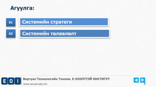 Виртуал Технологийн Тэнхим, Е-НЭЭЛТТЭЙ ИНСТИТУТ
www.emust.edu.mn
Агуулга:
01
02
01 Системийн стратеги
Системийн төлөвлөлт02
3
 