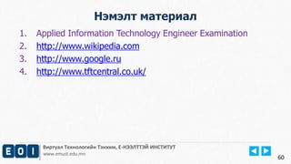 Виртуал Технологийн Тэнхим, Е-НЭЭЛТТЭЙ ИНСТИТУТ
www.emust.edu.mn
Нэмэлт материал
60
1. Applied Information Technology Engineer Examination
2. http://www.wikipedia.com
3. http://www.google.ru
4. http://www.tftcentral.co.uk/
 