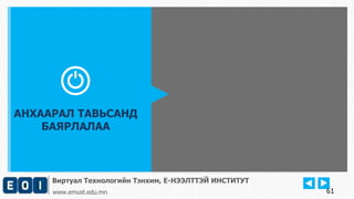 Виртуал Технологийн Тэнхим, Е-НЭЭЛТТЭЙ ИНСТИТУТ
www.emust.edu.mn
АНХААРАЛ ТАВЬСАНД
БАЯРЛАЛАА
61
 
