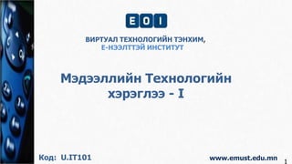 www.emust.edu.mn
Мэдээллийн Технологийн
хэрэглээ - I
ВИРТУАЛ ТЕХНОЛОГИЙН ТЭНХИМ,
Е-НЭЭЛТТЭЙ ИНСТИТУТ
Код: U.IT101 1
 