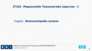 IT101- Мэдээллийн Технологийн хэрэглээ - I 
Сэдэв: Компьютерийн сүлжээ 
Виртуал Технологийн Тэнхим, Е-НЭЭЛТТЭЙ ИНСТИТУТ 
www.emust.edu.mn 
2 
 