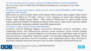2). Аюулгүй байдлын боловсрол, хэрэгжилт/Implementation of security education/. 
Энэ нь тогтмол хэрэглэгчдийн аюулгүй байдлын боловсролыг дээшлүүлэхэд тун чухал 
үүрэгтэй юм. 
3). Байгууллагын дүрэм журам, гарын авлагыг дагаж мөрдөх/Compliance with company 
regulations and manuals/ 
Байгууллага нь хэрэглэгчдийн заавал дагаж мөрдөх байгууллагын дүрэм журам, гарын авлага 
бэлтгэх ёстой. Жишээ нь: "IC карт", "нууц үг", эсвэл "хурууны хээ таних“ арга замаар серверт 
нэвтрэх төрөл бүрийн аргууд байдаг. Мөн түүнчлэн байгууллага нь хэрэглэгчдийн дагаж 
мөрдөх ерөнхий стандартыг боловсруулан байгууллагын дүрэм, гарын авлага ашиглаж серверт 
хэрхэн нэвтрэхийг захиргааны албанаас зааж байх шаардлагатай. 
4) Удирдах газрын хандалт/Access administration/. 
Сүлжээнд нээлттэй байдлаар байрлах мэдээлэлтэй хавтаснаас мэдээлэл хулгайлах, эсвэл 
хуурамчаар үйлдэх зэрэг байгууллагын сүлжээнд халдах халдлагыг таслан зогсоож удирдан 
зохион байгуулж болдог. Сүлжээнд байрлах нээлттэй хавтас эсвэл директорыг ямар хүн хэрхэн 
ашиглаж болохыг тодорхойлж "хандалтын эрхийг" тогтоож байх шаардлагатай байдаг. Ингэж 
тохируулсанаар сүлжээнээс мэдээлэл хулгайлах, эсвэл хуурамчаар үйлдэх зэрэг үйлдлүүдээс 
урьдчилан сэргийлж хандалтын эрхээр нь хэрэглэгчдийг хязгаарлах боломжтой болох юм. 
Виртуал Технологийн Тэнхим, Е-НЭЭЛТТЭЙ ИНСТИТУТ 
www.emust.edu.mn 
 