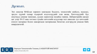 Дүгнэлт. 
Энэ лекцээр МАБ-ын хөрөнгө хамгаалах бодлого, технолгийн шийдэл, нууцлал, 
эрсдэл түүний талаар тодорхой мэдээллүүдийг олж авлаа. Хичээлүүдийг бүх 
оюутнууд уншиж танилцах, судлах зорилгоор онлайнд тавина. Лабораторийн ажлын 
цаг дээр 10-15 мин тогтмол тухайн хичээлийн агуулгаар тест ажиллах тул хичээлийг 
нэмэлт материал болон хавсаргасан материалаас бататган дэлгэрүүлж уншсан байх 
шаардлагатай. 
Виртуал Технологийн Тэнхим, Е-НЭЭЛТТЭЙ ИНСТИТУТ 
www.emust.edu.mn 
64 
 