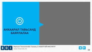 АНХААРАЛ ТАВЬСАНД 
БАЯРЛАЛАА 
Виртуал Технологийн Тэнхим, Е-НЭЭЛТТЭЙ ИНСТИТУТ 
www.emust.edu.mn 
59 
