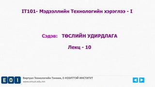 IT101- Мэдээллийн Технологийн хэрэглээ - I 
Сэдэв: ТӨСЛИЙН УДИРДЛАГА 
Лекц - 10 
Виртуал Технологийн Тэнхим, Е-НЭЭЛТТЭЙ ИНСТИТУТ 
www.emust.edu.mn 
 