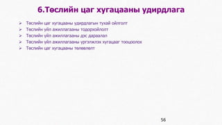 6.Төслийн цаг хугацааны удирдлага 
 Төслийн цаг хугацааны удирдлагын тухай ойлголт 
 Төслийн уйл ажиллагааны тодорхойлолт 
 Төслийн үйл ажиллагааны дэс дараалал 
 Төслийн үйл ажиллагааны үргэлжлэх хугацааг тооцоолох 
 Төслийн цаг хугацааны төлөвлөлт 
56 
 