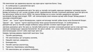 Үйл ажиллагааг дэс дараалалд оруулах хэд хэдэн аргыг хэрэглэж болно. Үүнд: 
1. Ач холбогдлоор нь диаграммчлах арга 
2. Шугаман диаграммын арга 
Ач холбогдлоор нь диаграммчлах арга: Энэ арга нь төслийн хэсгүүдийн харилцан хамаарлыг шугамаар үзүүлэх 
бөгөөд системүүд нэг цэгт уулзах уулзвар цэгийг тодорхойлоход төслийн сүлжээний диаграмыг ашиглах арга юм. 
Энэ аргачлалыг асИуе-оп-пос1е /АОN/ гэж нэрлэх бөгөөд энэ нь ихэнх төслийн удирдлагын программ 
хангамжийн багцад хэрэглэгддэг. РDМ - ийг компьютерээр эсвэл механик аргаар хийж болдог бөгөөд доорхи 2 
нөхцлөөр илэрхийлэгддэг. 
“Эхлэх” - ээс - “эхлэх” хүртэл боловсруулан, судалж нягталснаар төслийг албан ёсоор эхлэх боломжтой болдог. 
“Дуусах” - аас - “дуусах ” хүртэл хэрэгжүүлснээр төсөл дуусах боломжтой болдог. Ач холбогдлооор нь 
диаграмчлах арга нь төслийн уялдаа холбооны хувьд хамгийн түгээмэл хэрэглэгддэг арга юм. 
Шугаман диаграмын арга: Энэ арга нь төслийн байгуулалтыг шугаман сүлжээний диаграм үүсгэн учир шалтгаан, 
харилцан хамаарлуудыг харуулах боломжтой. Энэ аргыг аctivity - оn - arrow /АОА/ гэх бөгөөд хэрэгжих үйл 
ажиллагаануудаас сонголт хийж хэрэглэдэг арга юм. 
Хуваарь гаргахад дараахь мэдээллийг ашиглана. Үүнд: 
1. Төслийн диаграммууд, 
2. Үйл ажиллагааны цаг хугацааны үнэлэмж, 
3. Нөөцийн хэрэгцээ, шаардлага, 
4. Календарчлал, 
5. Төслийн шалгуур үзүүлэлтүүд, 
6. Таамаглал, баримжааны хувилбарууд, 
7. Үйл ажиллагааны цаг хугацааны хэлбэлзэл, 64 
 