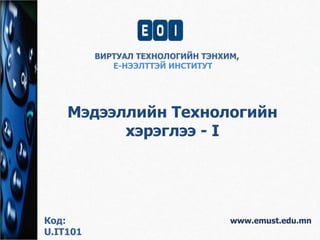 ВИРТУАЛ ТЕХНОЛОГИЙН ТЭНХИМ, 
Е-НЭЭЛТТЭЙ ИНСТИТУТ 
Мэдээллийн Технологийн 
www.emust.edu.mn 
хэрэглээ - I 
Код: 
U.IT101 
 