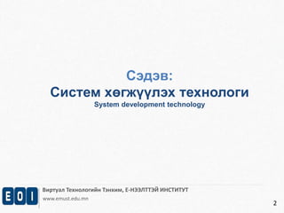 Сэдэв: 
Систем хөгжүүлэх технологи 
System development technology 
Виртуал Технологийн Тэнхим, Е-НЭЭЛТТЭЙ ИНСТИТУТ 
www.emust.edu.mn 
2 
 