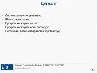 Дүгнэлт 
Виртуал Технологийн Тэнхим, Е-НЭЭЛТТЭЙ ИНСТИТУТ 
www.emust.edu.mn 
62 
• Систем хөгжүүлэх үе шатууд 
• Шалгах арга техник 
• Програм хөгжүүлэх үе шат 
• Програм хөгжүүлэх арга, загварууд 
• Системийн логик загвар гаргах хэрэгсэлүүд 
 