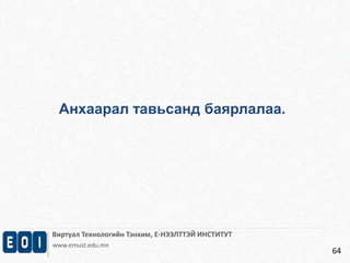Виртуал Технологийн Тэнхим, Е-НЭЭЛТТЭЙ ИНСТИТУТ 
www.emust.edu.mn 
64 
Анхаарал тавьсанд баярлалаа. 
