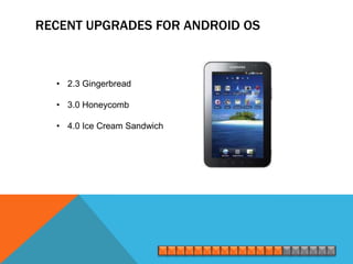 RECENT UPGRADES FOR ANDROID OS



  • 2.3 Gingerbread

  • 3.0 Honeycomb

  • 4.0 Ice Cream Sandwich
 