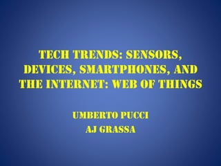 Tech Trends: Sensors,
Devices, Smartphones, and
the internet: web of things
Umberto Pucci
AJ Grassa
 