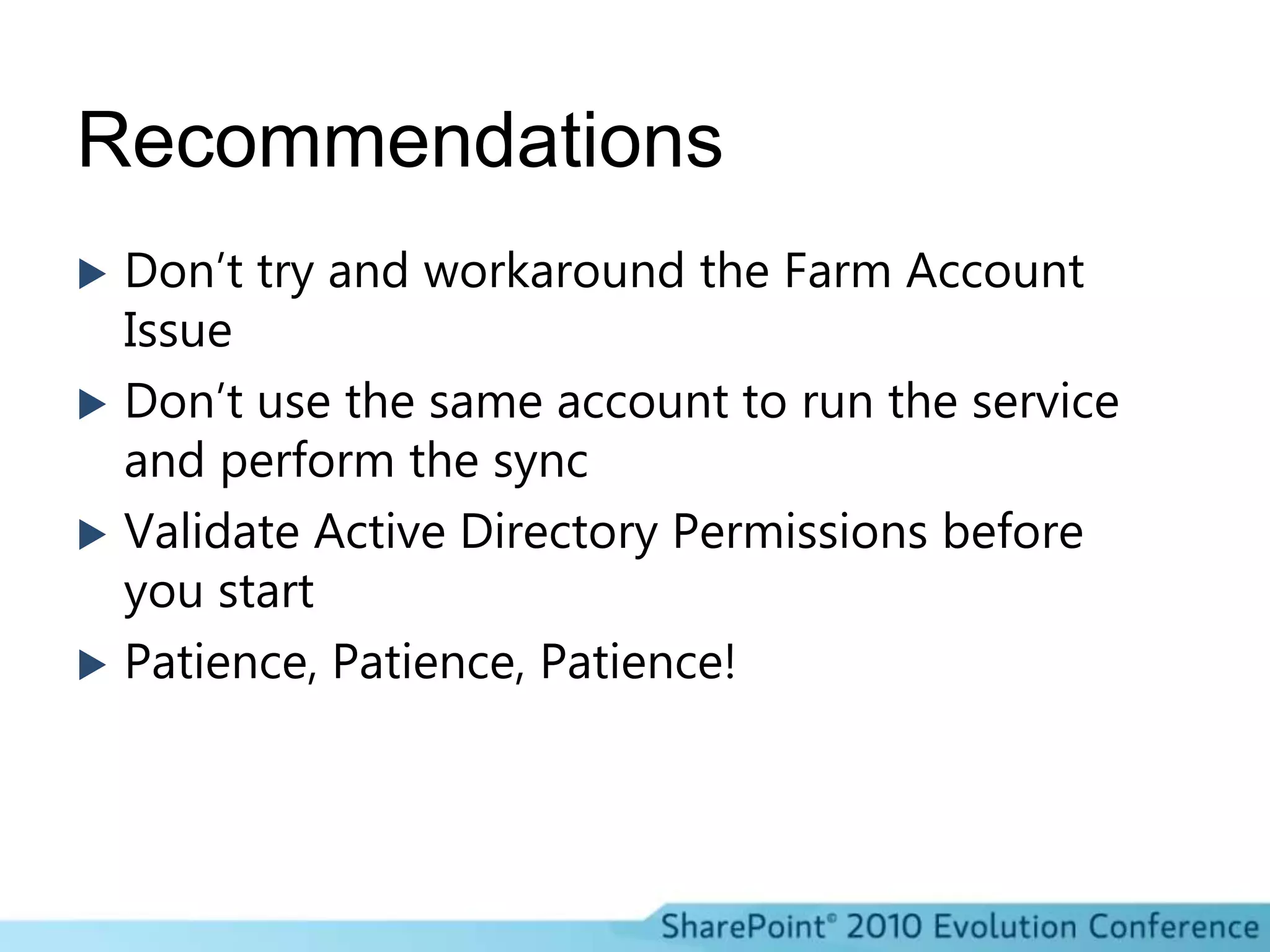 RecommendationsDon’t try and workaround the Farm Account IssueDon’t use the same account to run the service and perform the syncValidate Active Directory Permissions before you startPatience, Patience, Patience!
