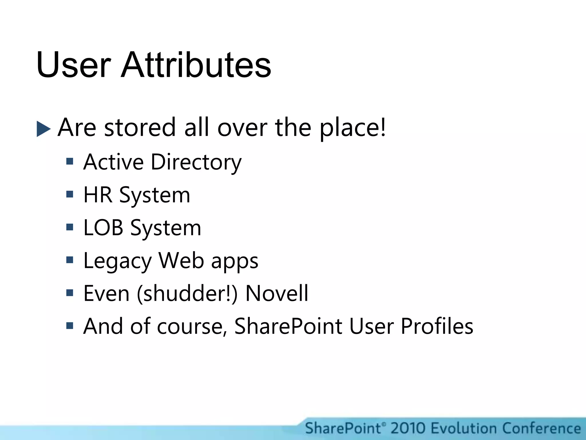 User AttributesAre stored all over the place!Active DirectoryHR SystemLOB SystemLegacy Web appsEven (shudder!) NovellAnd of course, SharePoint User Profiles