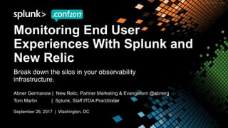 Monitoring End User
Experiences With Splunk and
New Relic
Break down the silos in your observability
infrastructure.
Abner Germanow | New Relic, Partner Marketing & Evangelism @abnerg
Tom Martin | Splunk, Staff ITOA Practitioner
September 26, 2017 | Washington, DC
 