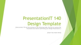 PresentationIT 140
Design Template
[Instructions: Fill out the sections in the following slides. Be sure to remove the
bracketed text before submitting your Design Presentation.]
[Insert Your Name Here]
 