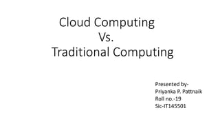 Presented by-
Priyanka P. Pattnaik
Roll no.-19
Sic-IT145501
Cloud Computing
Vs.
Traditional Computing
 