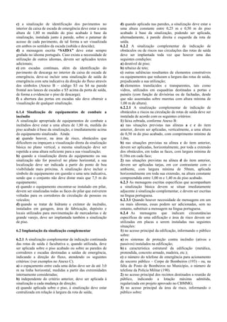 c) a sinalização de identificação dos pavimentos no interior da caixa de escada de emergência deve estar a uma altura de 1,80 m medido do piso acabado à base da sinalização, instalada junto à parede, sobre o patamar de acesso de cada pavimento, de tal forma a ser visualizada em ambos os sentidos da escada (subida e descida); d) a mensagem escrita “SAIDA” deve estar sempre grafada no idioma português. Caso exista a necessidade de utilização de outros idiomas, devem ser aplicados textos adicionais; e) em escadas contínuas, além da identificação do pavimento de descarga no interior da caixa de escada de emergência, deve-se incluir uma sinalização de saída de emergência com seta indicativa da direção do fluxo através dos símbolos (Anexo B – código S3 ou S4 na parede frontal aos lances de escadas e S5 acima da porta de saída, de forma a evidenciar o piso de descarga); f) a abertura das portas em escadas não deve obstruir a visualização de qualquer sinalização. 6.1.4 Sinalização de equipamentos de combate a incêndio A sinalização apropriada de equipamentos de combate a incêndios deve estar a uma altura de 1,80 m, medida do piso acabado à base da sinalização, e imediatamente acima do equipamento sinalizado. Ainda: a) quando houver, na área de risco, obstáculos que dificultem ou impeçam a visualização direta da sinalização básica no plano vertical, a mesma sinalização deve ser repetida a uma altura suficiente para a sua visualização; b) quando a visualização direta do equipamento ou sua sinalização não for possível no plano horizontal, a sua localização deve ser indicada a partir do ponto de boa visibilidade mais próxima. A sinalização deve incluir o símbolo do equipamento em questão e uma seta indicativa, sendo que o conjunto não deve distar mais que 7,5 m do equipamento; c) quando o equipamento encontrar-se instalado em pilar, devem ser sinalizadas todas as faces do pilar que estiverem voltadas para os corredores de circulação de pessoas ou veículos; d) quando se tratar de hidrante e extintor de incêndio, instalados em garagem, área de fabricação, depósito e locais utilizados para movimentação de mercadorias e de grande varejo, deve ser implantada também a sinalização de piso. 6.2 Implantação da sinalização complementar 6.2.1 A sinalização complementar de indicação continuada das rotas de saída é facultativa e, quando utilizada, deve ser aplicada sobre o piso acabado ou sobre as paredes de corredores e escadas destinadas a saídas de emergência, indicando a direção do fluxo, atendendo os seguintes critérios: (ver exemplos no Anexo C). a) o espaçamento entre cada uma delas deve ser de até 3,0 m na linha horizontal, medidas a partir das extremidades internamente consideradas; b) independente do critério anterior, deve ser aplicada à sinalização a cada mudança de direção; c) quando aplicada sobre o piso, à sinalização deve estar centralizada em relação à largura da rota de saída; d) quando aplicada nas paredes, a sinalização deve estar a uma altura constante entre 0,25 m e 0,50 m do piso acabado à base da sinalização, podendo ser aplicada, alternadamente, à parede direita e esquerda da rota de saída. 6.2.2 A sinalização complementar de indicação de obstáculos ou de riscos nas circulações das rotas de saída deve ser implantada toda vez que houver uma das seguintes condições: a) desnível de piso; b) rebaixo de teto; c) outras saliências resultantes de elementos construtivos ou equipamentos que reduzam a largura das rotas de saída, prejudicando a sua utilização; d) elementos translúcidos e transparentes, tais como vidros, utilizados em esquadrias destinadas a portas e painéis (com função de divisórias ou de fachadas, desde que não assentadas sobre muretas com altura mínima de 1,00 m de altura). 6.2.2.1 A sinalização complementar de indicação de obstáculos e riscos na circulação de rotas de saída deve ser instalada de acordo com os seguintes critérios: 1) faixa zebrada, conforme Anexo B: a) nas situações previstas nas alíneas a e c do item anterior, devem ser aplicadas, verticalmente, a uma altura de 0,50 m do piso acabado, com comprimento mínimo de 1,0m; b) nas situações previstas na alínea c do item anterior, devem ser aplicadas, horizontalmente, por toda a extensão dos obstáculos, em todas as faces, com largura mínima de 0,10m em cada face; 2) nas situações previstas na alínea d do item anterior, devem ser aplicadas tarjas, em cor contrastante com o ambiente, com largura mínima de 50mm, aplicada horizontalmente em toda sua extensão, na altura constante compreendida entre 1,00 m e 1,40 m do piso acabado. 6.2.3 As mensagens escritas específicas que acompanham a sinalização básica devem se situar imediatamente adjacente à sinalização complementar, e devem ser escritas na língua portuguesa. 6.2.3.1 Quando houver necessidade de mensagens em um ou mais idiomas, essas podem ser adicionadas, sem no entanto, substituir a mensagem na língua portuguesa. 6.2.4 As mensagens que indicam circunstâncias específicas de uma edificação e área de risco devem ser utilizadas em placas a serem instaladas nas seguintes situações: 1) no acesso principal da edificação, informando o público sobre: a) os sistemas de proteção contra incêndio (ativos e passivos) instalados na edificação; b) a característica estrutural da edificação (metálica, protendida, concreto armado, madeira, etc.); c) o número do telefone de emergência para acionamento de socorro público – Corpo de Bombeiros (193) - ou, na falta de Posto de Bombeiros no Município, o número de telefone da Polícia Militar (190). 2) no acesso principal dos recintos destinados a reunião de público, indicando a lotação máxima admitida, regularizada em projeto aprovado no CBMMG; 3) no acesso principal da área de risco, informando o público sobre:  