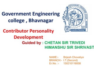 Government Engineering
college , Bhavnagar
Contributor Personality
Development
Guided by : CHETAN SIR TRIVEDI
HIMANSHU SIR SHRIVAST
NAME:- Brijesh Chovatiya
BRANCH:- I.T.(Second)
Er.No. :- 150210116008
 