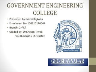 GOVERNMENT ENGINEERING
COLLEGE
• Presented by: Nidhi Rajkotia
• Enrollment No:150210116047
• Branch: 2nd I.T.
• Guided by: Dr.Chetan Trivedi
Prof.Himanshu Shrivastav
 
