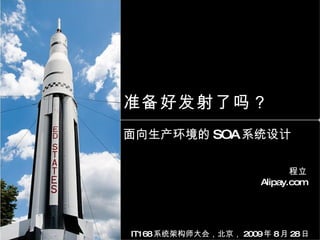 准备好发射了吗？ 面向生产环境的 SOA 系统设计 程立 Alipay.com IT168 系统架构师大会，北京， 2009 年 8 月 28 日 02:39 