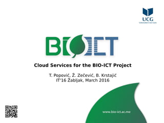 Cloud Services for the BIO-ICT Project
T. Popović, Ž. Zečević, B. Krstajić
IT'16 Žabljak, March 2016
 