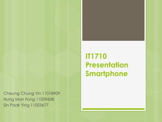 IT1710
                            Presentation
                            Smartphone

Cheung Chung Yin 11018909
Hung Man Fong 11009608
Sin Paak Ying 11003677
 