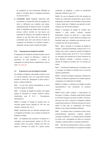 de emergência de uma determinada edificação da
planta. É escolhido dentre os brigadistas aprovados
no processo seletivo;
d. coordenador geral: brigadista responsável pela
coordenação e execução das ações de emergência de
todas as edificações que compõem uma planta,
independentemente do número de turnos. É escolhido
dentre os brigadistas que tenham sido aprovados no
processo seletivo, devendo ser uma pessoa com
capacidade de liderança, com respaldo da direção da
empresa ou que faça parte dela. Na ausência do
coordenador geral, deve estar previsto no plano de
emergência da edificação um substituto treinado e
capacitado, sem que ocorra o acúmulo de funções.
5.3.2 Organograma da brigada de incêndio
O organograma da brigada de incêndio da planta varia de
acordo com o número de edificações, o número de
pavimentos em cada edificação e o número de
empregados em cada pavimento, compartimento, setor ou
turno. (ver anexo E).
5.4 Programa do curso de brigada de incêndio
Os candidatos a brigadista, selecionados conforme o item
5.2, devem frequentar curso com carga horária mínima
definida na Tabela B.2, abrangendo as partes teórica e
prática, conforme Tabela B.1.
5.4.1 O curso deve enfocar principalmente os riscos
inerentes ao grupo de ocupação
5.4.2 O atestado de brigada de incêndio será exigido
quando da solicitação de vistoria, conforme critérios
estabelecidos pela IT 01/11 – Procedimentos
administrativos.
5.4.2.1 O atestado de brigada de incêndio deve ser
renovado quando houver alteração de 50% dos seus
membros, conforme item 5.4.3.1.
5.4.2.2 Anualmente deve ser realizada reciclagem para
os brigadistas já formados, com a emissão de atestado de
brigada de incêndio.
5.4.3 Os brigadistas que concluírem a formação ou a
reciclagem, com aproveitamento mínimo de 70% em
avaliação teórica e/ou prática, definida com base nos
objetivos constantes da tabela B.1, podem receber
certificados de brigadista, a critério do profissional
habilitado, definido no item 5.4.5.
5.4.3.1 No caso de alteração de 50% dos membros da
brigada, aos componentes remanescentes, que já tiverem
frequentado a formação, serão facultadas as partes teórica
e prática, desde que o brigadista seja aprovado em pré-
avaliação com 70% de aproveitamento.
5.4.3.2 A reciclagem da brigada de incêndio deve
englobar a parte prática, conforme conteúdo
programático previsto na tabela B.1 e carga horária
prevista na tabela B.2. A parte teórica na reciclagem será
facultada, desde que o brigadista seja aprovado em pré-
avaliação com 70% de aproveitamento.
5.4.4 Após a formação ou reciclagem da brigada de
incêndio, o profissional habilitado, conforme item 5.4.5 e
subitens, deve emitir o respectivo atestado de brigada de
incêndio, conforme anexo da IT 01/11. Caso a formação
ou reciclagem seja realizada por 02 (dois) instrutores em
áreas diferentes (incêndio e primeiros socorros), o
atestado de brigada de incêndio deve ser assinado por
ambos.
5.4.5 O profissional habilitado para a formação e para
a reciclagem da brigada de incêndio deve ter uma das
seguintes qualificações:
5.4.5.1 Formação em Higiene, Segurança e Medicina do
Trabalho, devidamente registrado nos conselhos regionais
competentes ou no Ministério do Trabalho.
5.4.5.1.1 O médico e o enfermeiro do trabalho só podem
responsabilizar-se pelo treinamento de primeiros
socorros.
5.4.5.2 Ensino médio completo e especialização em
Prevenção e Combate a Incêndio (carga horária mínima
de 120 horas-aula para risco baixo ou médio e 160 horas-
aula para risco alto) e técnicas de emergências médicas
(carga horária mínima de 100 horas-aula para risco baixo,
médio ou alto) para os componentes das Polícias
Militares e dos Corpos de Bombeiros Militares.
5.4.6 A avaliação teórica é realizada na forma escrita,
preferencialmente dissertativa, conforme objetivos
constantes da tabela B.1, e a avaliação prática é realizada
de acordo com o desempenho do aluno nos exercícios
realizados, conforme objetivos constantes da tabela B.1.
5.4.7 Para fins de instrução prática e teórica, os grupos
de alunos do curso de formação ou reciclagem da brigada
 