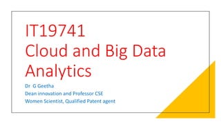 IT19741
Cloud and Big Data
Analytics
Dr G Geetha
Dean innovation and Professor CSE
Women Scientist, Qualified Patent agent
 